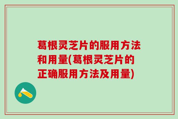 葛根灵芝片的服用方法和用量(葛根灵芝片的正确服用方法及用量)