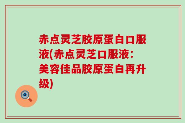 赤点灵芝胶原蛋白口服液(赤点灵芝口服液：美容佳品胶原蛋白再升级)