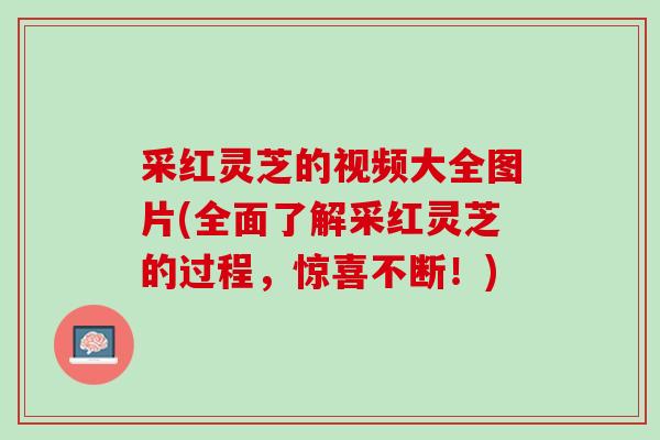 采红灵芝的视频大全图片(全面了解采红灵芝的过程，惊喜不断！)