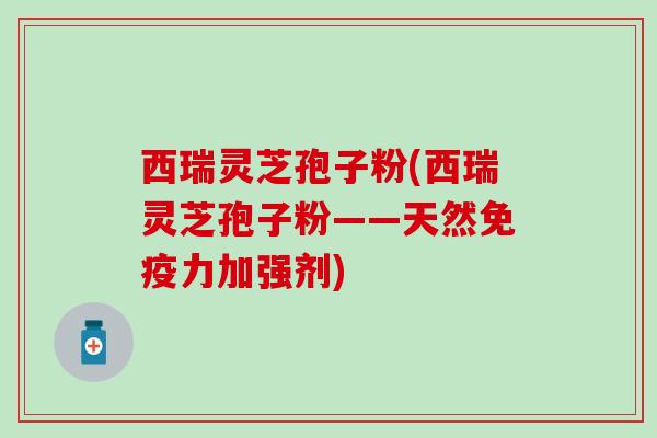 西瑞灵芝孢子粉(西瑞灵芝孢子粉——天然加强剂) 西瑞灵芝孢子粉(西瑞灵芝孢子粉——天然加强剂)