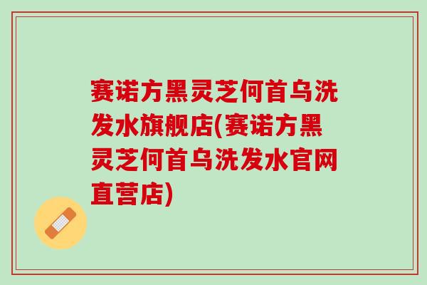 赛诺方黑灵芝何首乌洗发水旗舰店(赛诺方黑灵芝何首乌洗发水官网直营店)