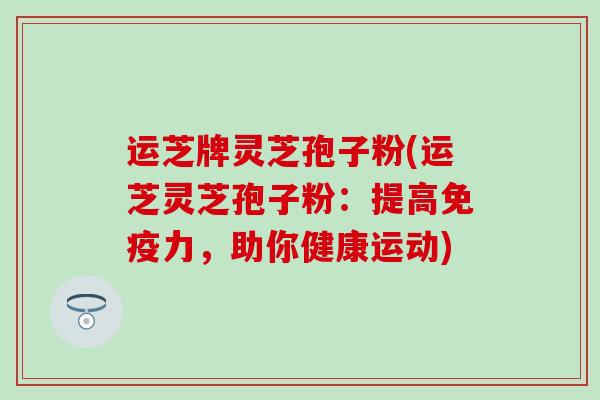 运芝牌灵芝孢子粉(运芝灵芝孢子粉：提高免疫力，助你健康运动)