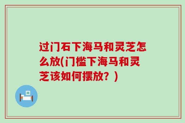 过门石下海马和灵芝怎么放(门槛下海马和灵芝该如何摆放？)