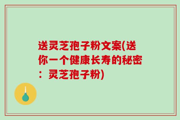 送灵芝孢子粉文案(送你一个健康长寿的秘密：灵芝孢子粉)