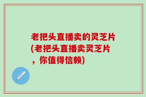 老把头直播卖的灵芝片(老把头直播卖灵芝片，你值得信赖)