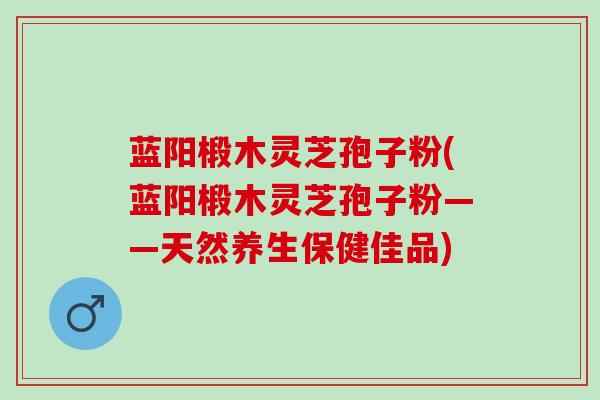 蓝阳椴木灵芝孢子粉(蓝阳椴木灵芝孢子粉——天然养生保健佳品)