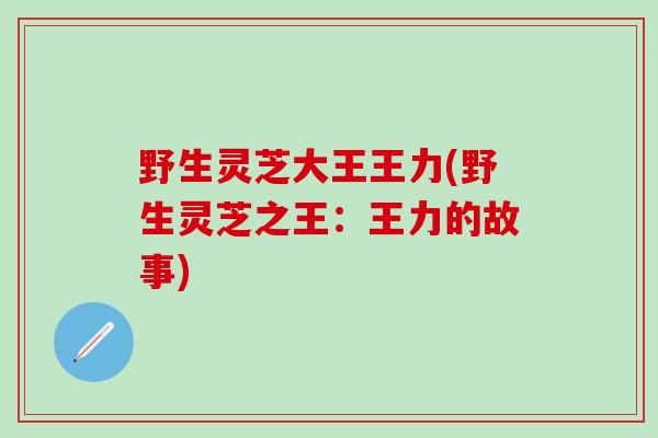 野生灵芝大王王力(野生灵芝之王:王力的故事) 野生灵芝大王王力(野生灵芝之王:王力的故事)