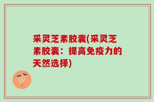 采灵芝素胶囊(采灵芝素胶囊：提高免疫力的天然选择)