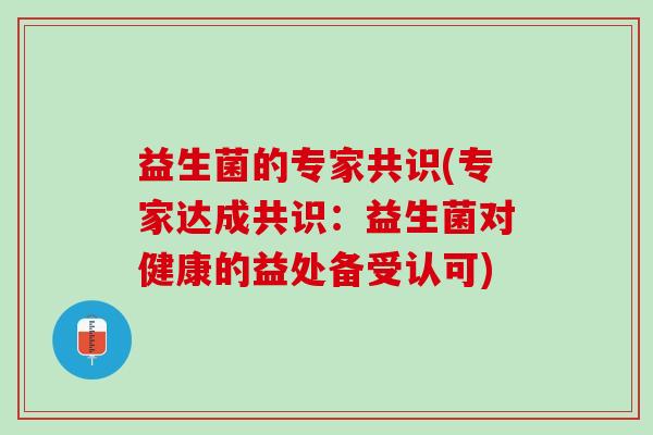 益生菌的专家共识(专家达成共识：益生菌对健康的益处备受认可)