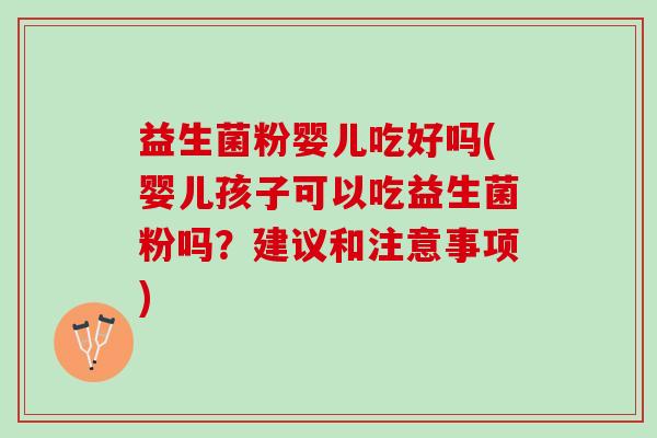 益生菌粉婴儿吃好吗(婴儿孩子可以吃益生菌粉吗？建议和注意事项)