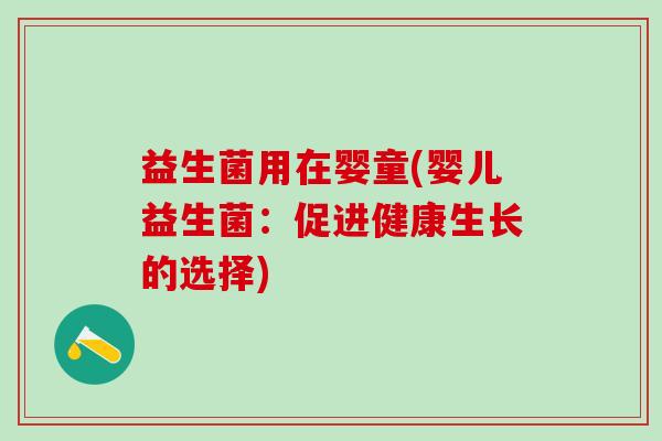 益生菌用在婴童(婴儿益生菌：促进健康生长的选择)