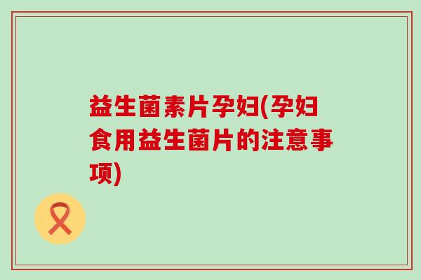 益生菌素片孕妇(孕妇食用益生菌片的注意事项) 益生菌素片孕妇(孕妇食用益生菌片的注意事项)