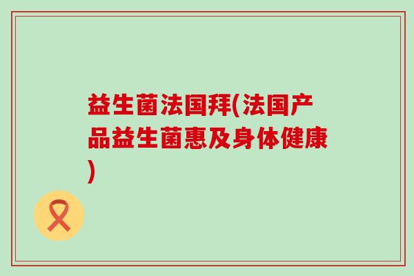 益生菌法国拜(法国产品益生菌惠及身体健康)