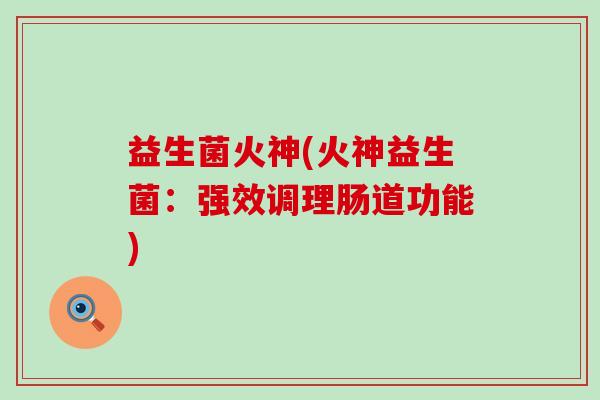 益生菌火神(火神益生菌：强效调理肠道功能)