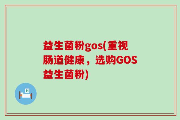 益生菌粉gos(重视肠道健康，选购GOS益生菌粉)