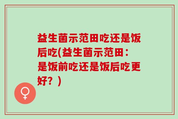 益生菌示范田吃还是饭后吃(益生菌示范田：是饭前吃还是饭后吃更好？)