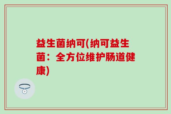 益生菌纳可(纳可益生菌：全方位维护肠道健康)