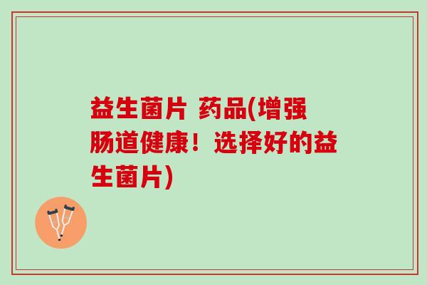 益生菌片 药品(增强肠道健康！选择好的益生菌片)