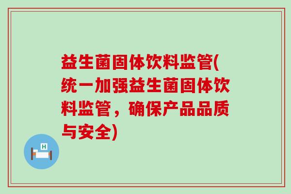 益生菌固体饮料监管(统一加强益生菌固体饮料监管，确保产品品质与安全)