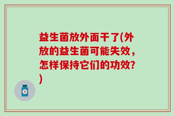 益生菌放外面干了(外放的益生菌可能失效，怎样保持它们的功效？)