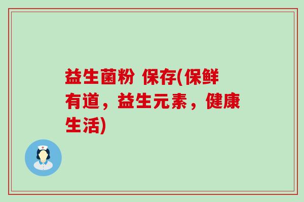 益生菌粉 保存(保鲜有道，益生元素，健康生活)