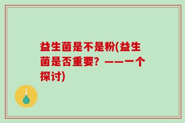益生菌是不是粉(益生菌是否重要？——一个探讨)
