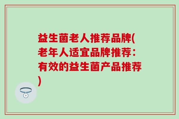 益生菌老人推荐品牌(老年人适宜品牌推荐：有效的益生菌产品推荐)