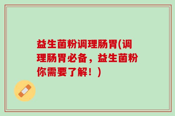 益生菌粉调理肠胃(调理肠胃必备，益生菌粉你需要了解！)