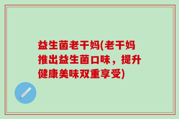 益生菌老干妈(老干妈推出益生菌口味，提升健康美味双重享受)