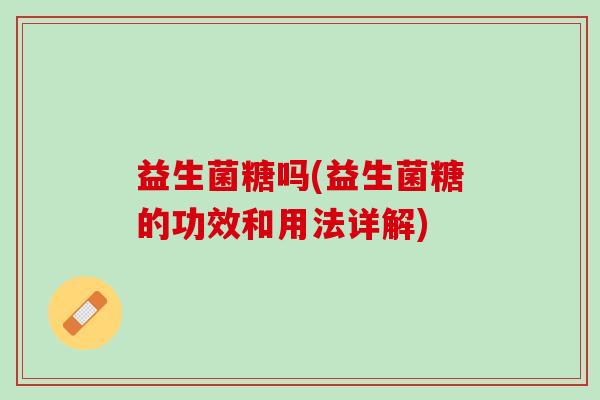益生菌糖吗(益生菌糖的功效和用法详解)