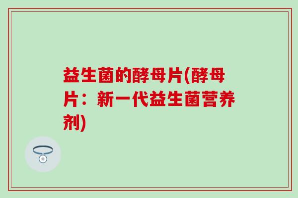 益生菌的酵母片(酵母片：新一代益生菌营养剂)