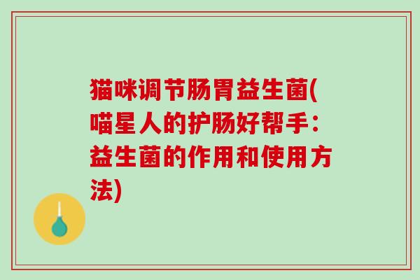 猫咪调节肠胃益生菌(喵星人的护肠好帮手：益生菌的作用和使用方法)