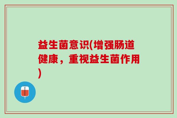 益生菌意识(增强肠道健康，重视益生菌作用)
