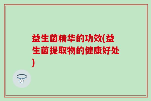 益生菌精华的功效(益生菌提取物的健康好处)