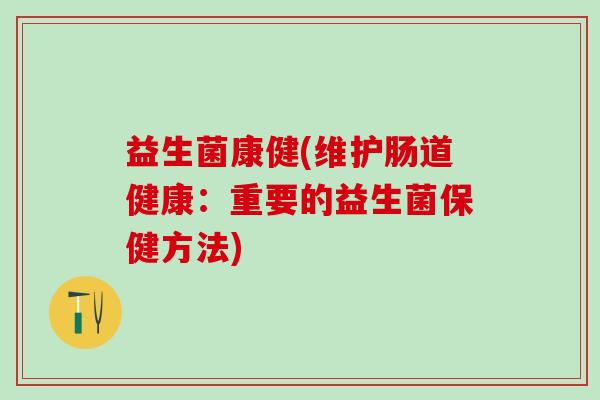 益生菌康健(维护肠道健康：重要的益生菌保健方法)