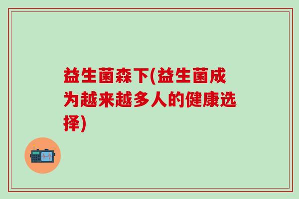 益生菌森下(益生菌成为越来越多人的健康选择)
