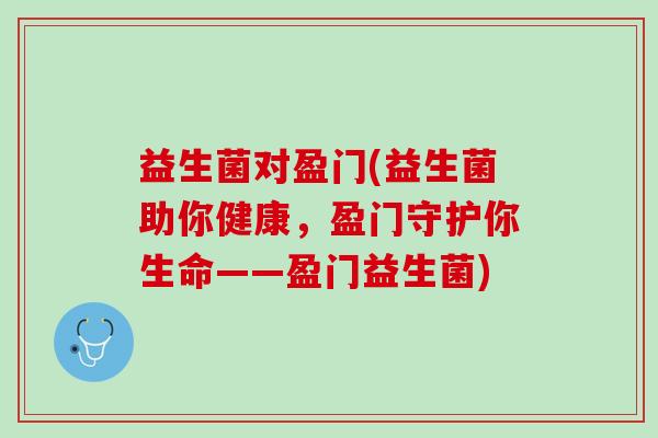 益生菌对盈门(益生菌助你健康，盈门守护你生命——盈门益生菌)