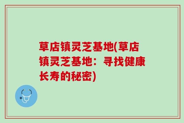 草店镇灵芝基地(草店镇灵芝基地：寻找健康长寿的秘密)