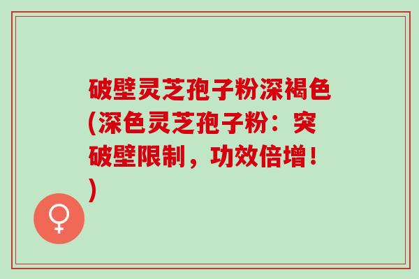 破壁灵芝孢子粉深褐色(深色灵芝孢子粉：突破壁限制，功效倍增！)