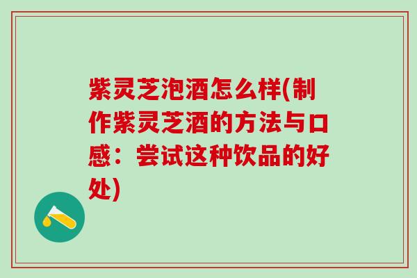 紫灵芝泡酒怎么样(制作紫灵芝酒的方法与口感：尝试这种饮品的好处)