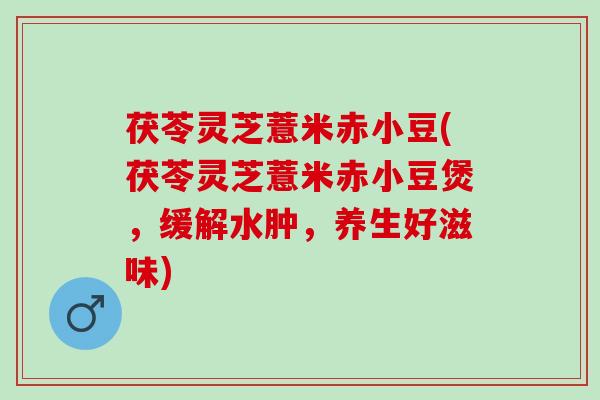 茯苓灵芝薏米赤小豆(茯苓灵芝薏米赤小豆煲，缓解水肿，养生好滋味)