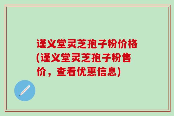 谨义堂灵芝孢子粉价格(谨义堂灵芝孢子粉售价，查看优惠信息)