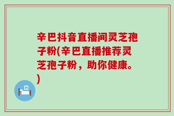 辛巴抖音直播间灵芝孢子粉(辛巴直播推荐灵芝孢子粉，助你健康。)