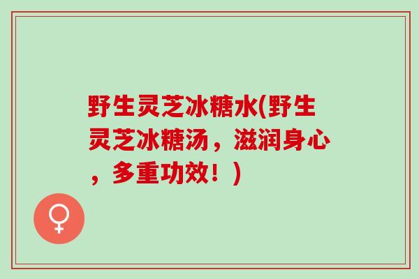 野生灵芝冰糖水(野生灵芝冰糖汤，滋润身心，多重功效！)