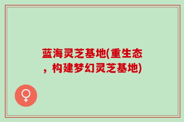 蓝海灵芝基地(重生态，构建梦幻灵芝基地)