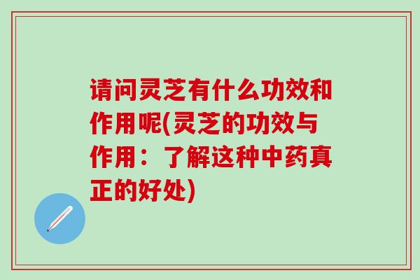 请问灵芝有什么功效和作用呢(灵芝的功效与作用：了解这种中药真正的好处)