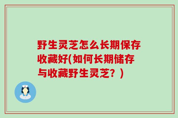 野生灵芝怎么长期保存收藏好(如何长期储存与收藏野生灵芝？)
