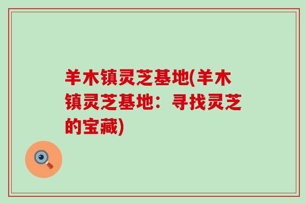 羊木镇灵芝基地(羊木镇灵芝基地：寻找灵芝的宝藏)