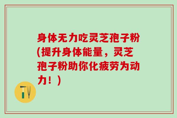 身体无力吃灵芝孢子粉(提升身体能量，灵芝孢子粉助你化疲劳为动力！)