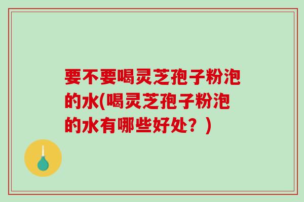 要不要喝灵芝孢子粉泡的水(喝灵芝孢子粉泡的水有哪些好处？)